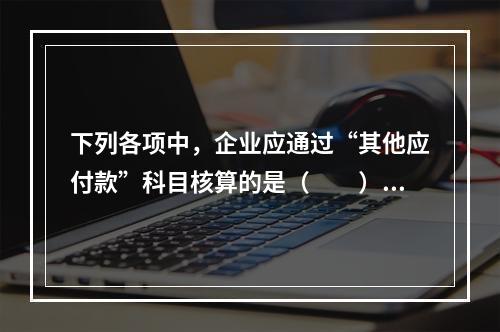 下列各项中，企业应通过“其他应付款”科目核算的是（　　）。