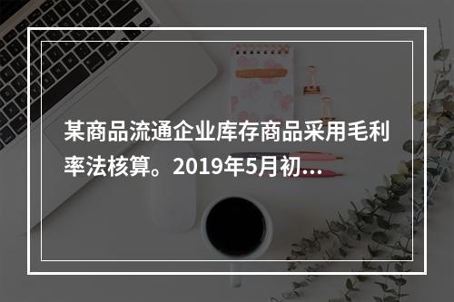 某商品流通企业库存商品采用毛利率法核算。2019年5月初，W