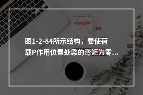 图1-2-84所示结构，要使荷载P作用位置处梁的弯矩为零，