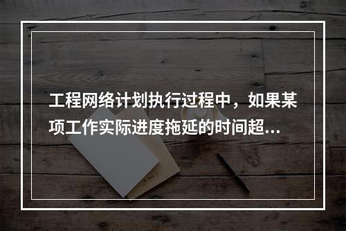 工程网络计划执行过程中，如果某项工作实际进度拖延的时间超过其