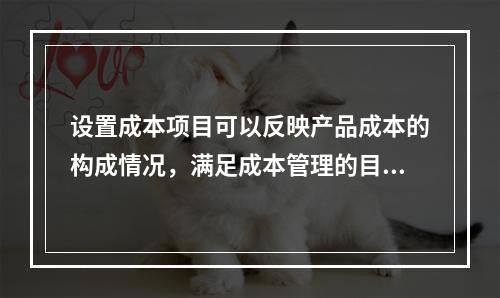 设置成本项目可以反映产品成本的构成情况，满足成本管理的目的和