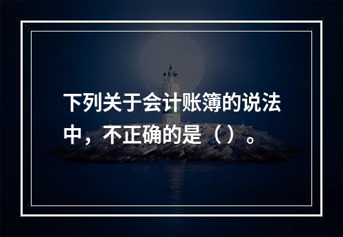 下列关于会计账簿的说法中，不正确的是（ ）。