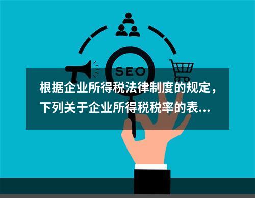 根据企业所得税法律制度的规定，下列关于企业所得税税率的表述中