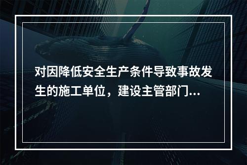 对因降低安全生产条件导致事故发生的施工单位，建设主管部门应当