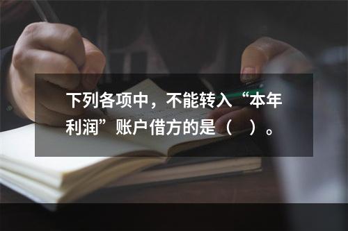 下列各项中，不能转入“本年利润”账户借方的是（　）。