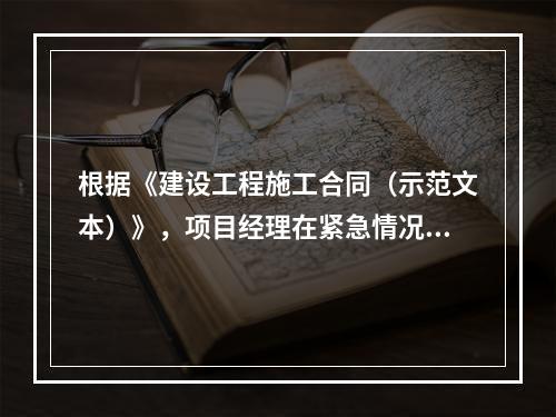 根据《建设工程施工合同（示范文本）》，项目经理在紧急情况下有