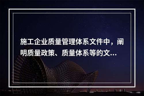 施工企业质量管理体系文件中，阐明质量政策、质量体系等的文件是