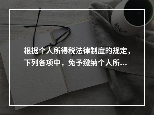 根据个人所得税法律制度的规定，下列各项中，免予缴纳个人所得税