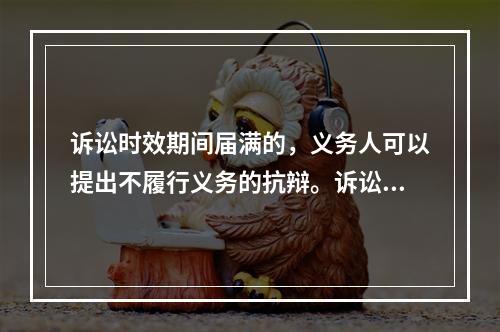 诉讼时效期间届满的，义务人可以提出不履行义务的抗辩。诉讼时效