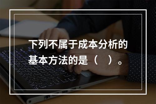 下列不属于成本分析的基本方法的是（　）。