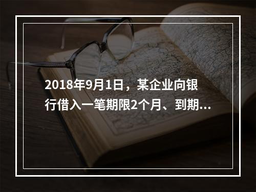 2018年9月1日，某企业向银行借入一笔期限2个月、到期一次