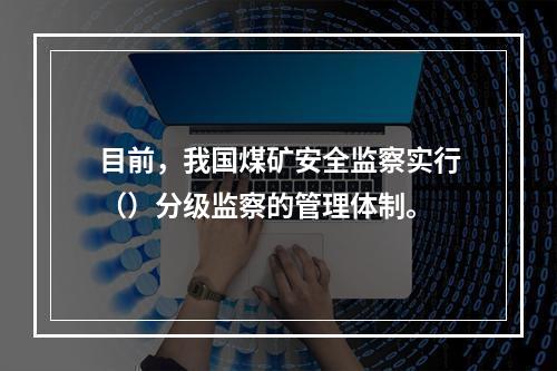 目前，我国煤矿安全监察实行（）分级监察的管理体制。