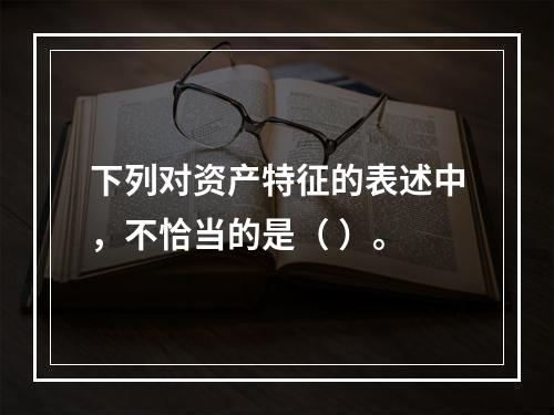 下列对资产特征的表述中，不恰当的是（ ）。