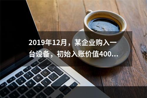 2019年12月，某企业购入一台设备，初始入账价值400万元