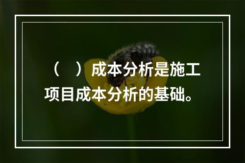 （　）成本分析是施工项目成本分析的基础。