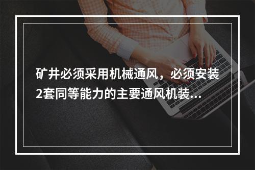 矿井必须采用机械通风，必须安装2套同等能力的主要通风机装置，