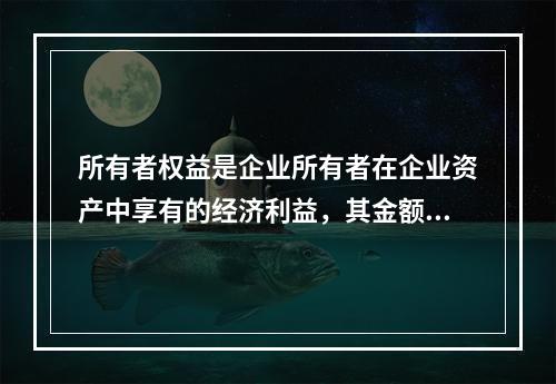 所有者权益是企业所有者在企业资产中享有的经济利益，其金额为企