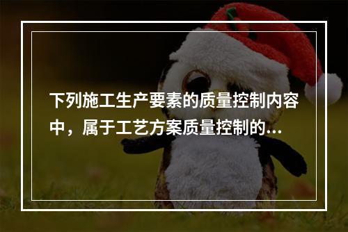 下列施工生产要素的质量控制内容中，属于工艺方案质量控制的是（