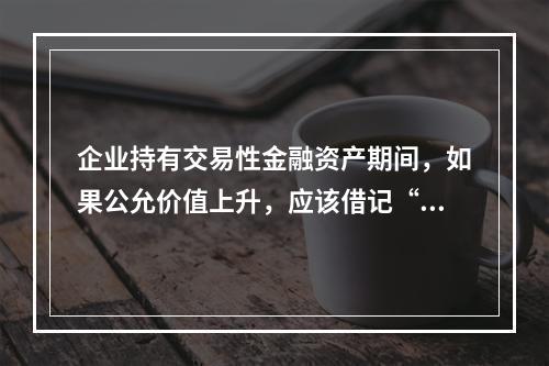 企业持有交易性金融资产期间，如果公允价值上升，应该借记“投资