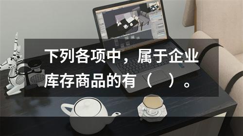 下列各项中，属于企业库存商品的有（　）。