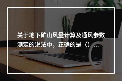 关于地下矿山风量计算及通风参数测定的说法中，正确的是（）。