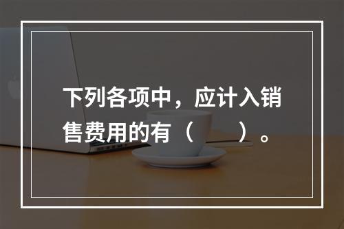 下列各项中，应计入销售费用的有（　　）。