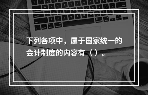 下列各项中，属于国家统一的会计制度的内容有（ ）。