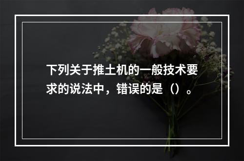 下列关于推土机的一般技术要求的说法中，错误的是（）。