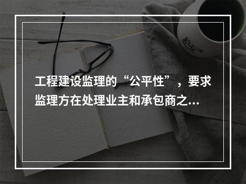 工程建设监理的“公平性”，要求监理方在处理业主和承包商之间的