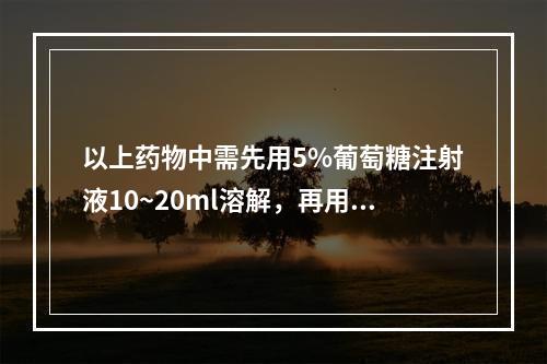 以上药物中需先用5%葡萄糖注射液10~20ml溶解，再用5%