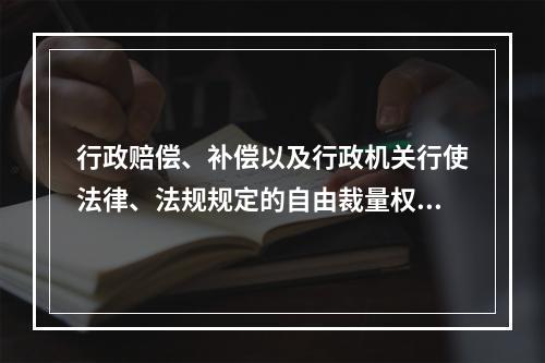 行政赔偿、补偿以及行政机关行使法律、法规规定的自由裁量权的案