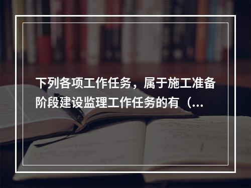 下列各项工作任务，属于施工准备阶段建设监理工作任务的有（　）