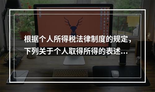 根据个人所得税法律制度的规定，下列关于个人取得所得的表述中，