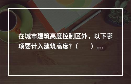 在城市建筑高度控制区外，以下哪项要计入建筑高度?（　　）[