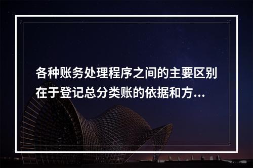 各种账务处理程序之间的主要区别在于登记总分类账的依据和方法不