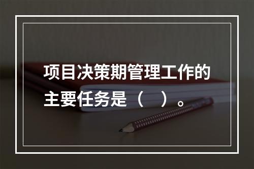 项目决策期管理工作的主要任务是（　）。