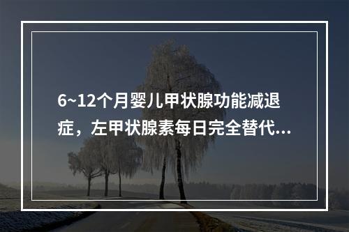 6~12个月婴儿甲状腺功能减退症，左甲状腺素每日完全替代剂量