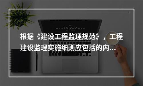 根据《建设工程监理规范》，工程建设监理实施细则应包括的内容有