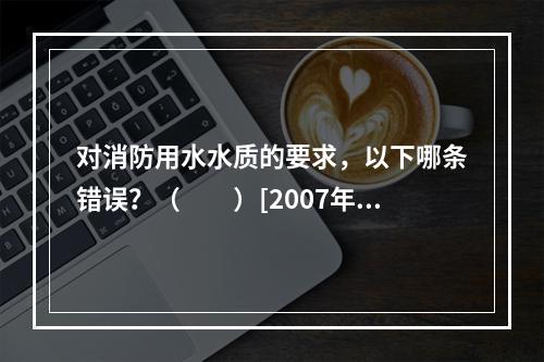 对消防用水水质的要求，以下哪条错误？（　　）[2007年真