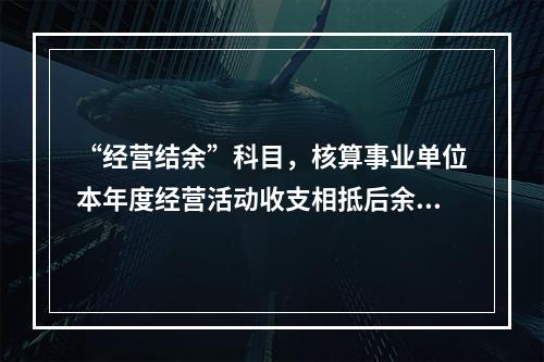 “经营结余”科目，核算事业单位本年度经营活动收支相抵后余额弥