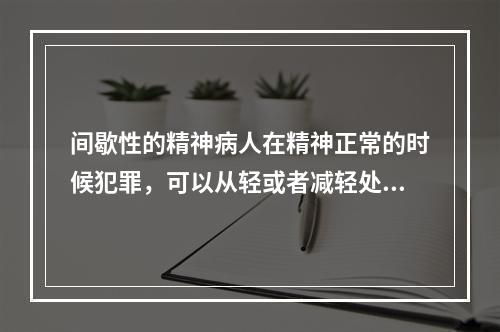 间歇性的精神病人在精神正常的时候犯罪，可以从轻或者减轻处罚。