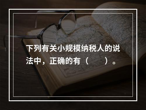 下列有关小规模纳税人的说法中，正确的有（　　）。