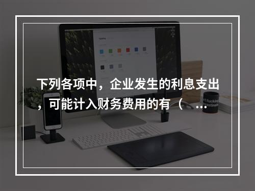 下列各项中，企业发生的利息支出，可能计入财务费用的有（　）。