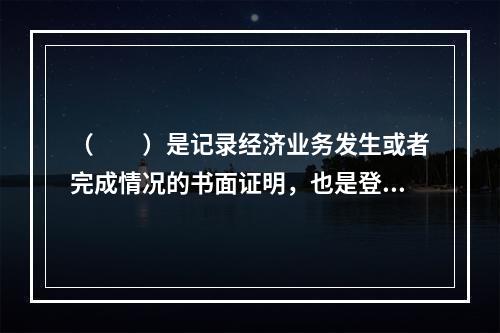 （　　）是记录经济业务发生或者完成情况的书面证明，也是登记账