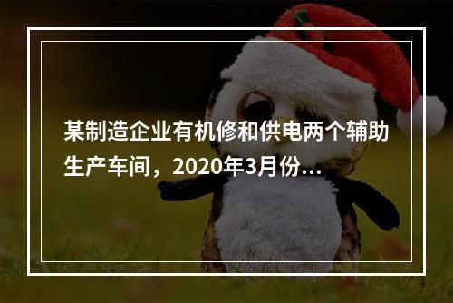 某制造企业有机修和供电两个辅助生产车间，2020年3月份机修