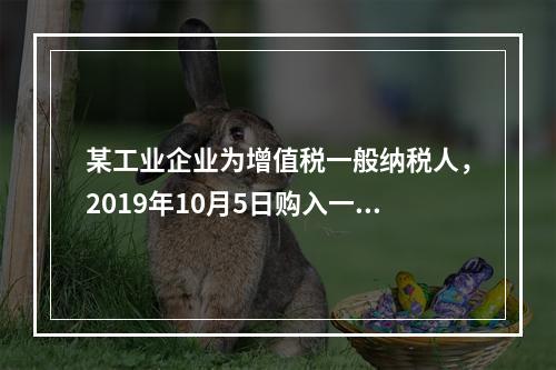 某工业企业为增值税一般纳税人，2019年10月5日购入一批材