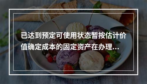 已达到预定可使用状态暂按估计价值确定成本的固定资产在办理竣工