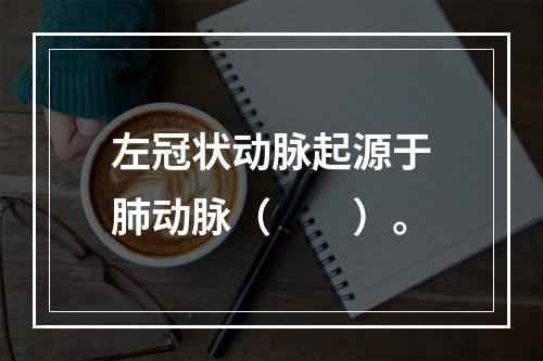 左冠状动脉起源于肺动脉（　　）。