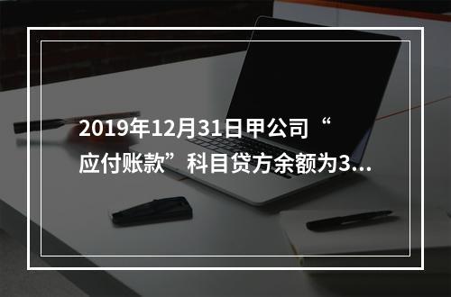 2019年12月31日甲公司“应付账款”科目贷方余额为300