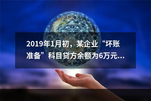 2019年1月初，某企业“坏账准备”科目贷方余额为6万元。1